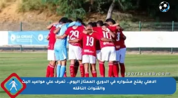 الأهلي يفتح مشواره في الدوري الممتاز اليوم.. تعرف على مواعيد البث والقنوات الناقلة